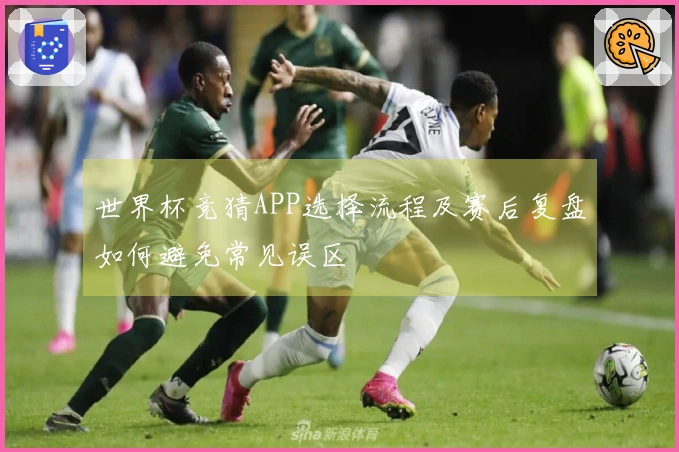 世界杯竞猜APP选择流程及赛后复盘如何避免常见误区