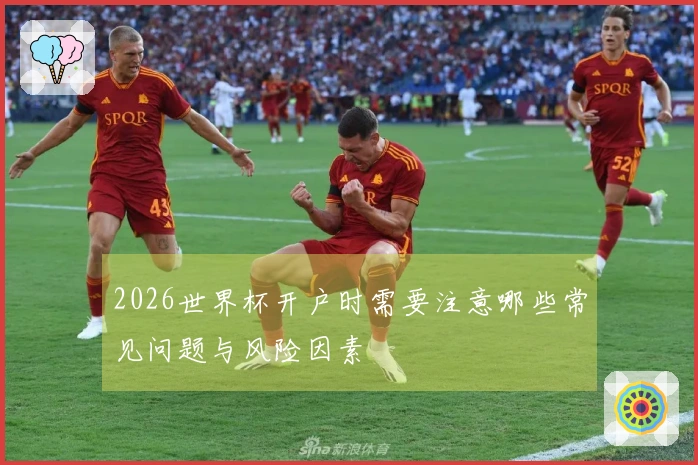 2026世界杯开户时需要注意哪些常见问题与风险因素