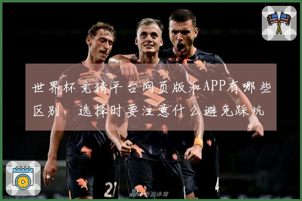 世界杯竞猜平台网页版和APP有哪些区别，选择时要注意什么避免踩坑