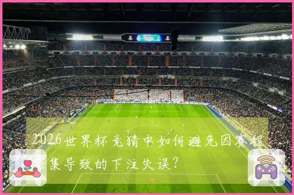 2026世界杯竞猜中如何避免因赛程密集导致的下注失误？