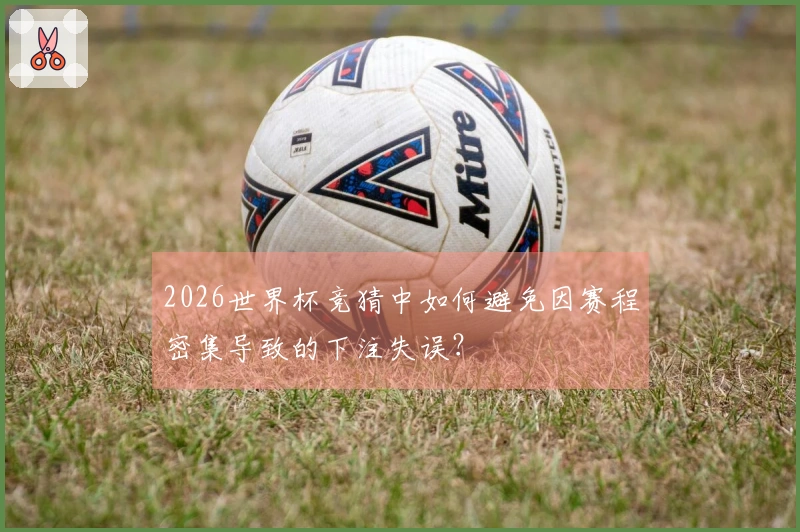 2026世界杯竞猜中如何避免因赛程密集导致的下注失误？