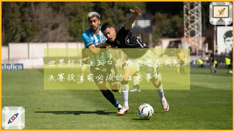 世界杯下注入口有哪些潜在风险？决赛投注前必读的注意事项