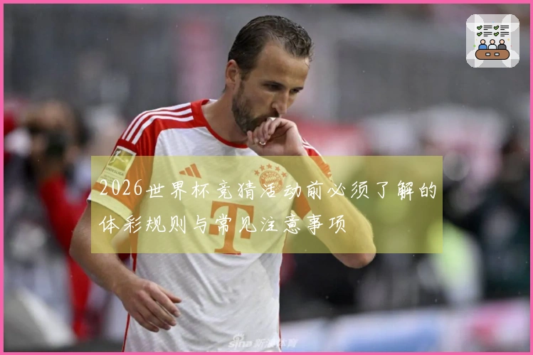 2026世界杯竞猜活动前必须了解的体彩规则与常见注意事项
