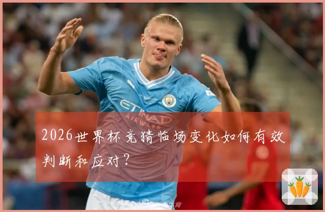 2026世界杯竞猜临场变化如何有效判断和应对？