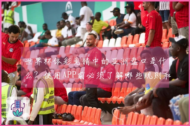 世界杯体彩竞猜中的亚洲盘口是什么？使用APP前必须了解哪些规则和技巧？