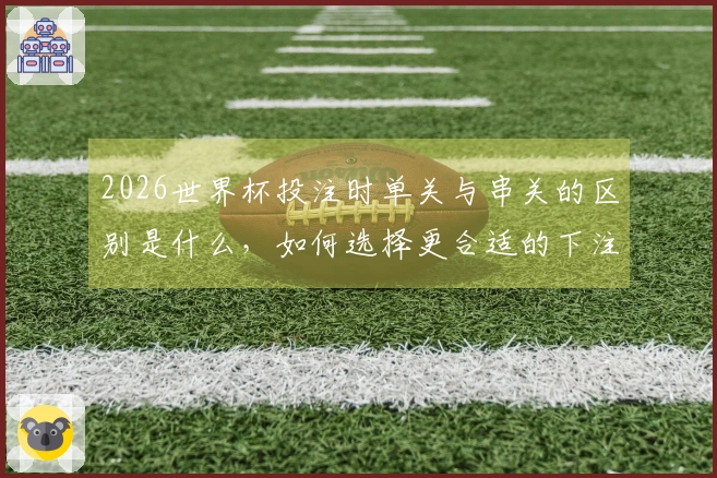 2026世界杯投注时单关与串关的区别是什么，如何选择更合适的下注方式？