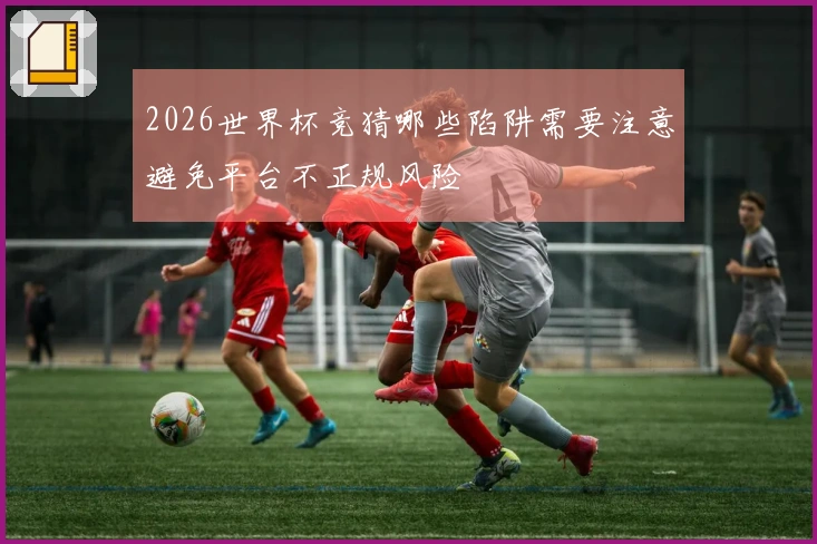 2026世界杯竞猜哪些陷阱需要注意避免平台不正规风险